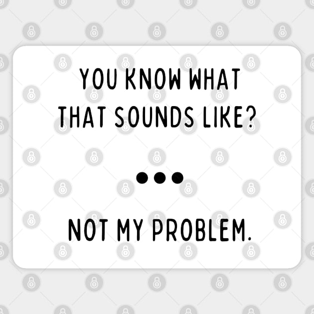 You Know What That Sounds Like? Not My Problem Magnet by Prossori